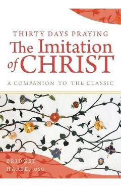 Thirty Days Praying the Imitation of Christ: A Companion to the Classic - Bridget Haase