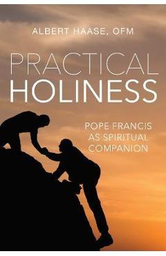 Practical Holiness: Pope Francis as Spiritual Companion - Albert Haase