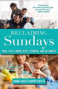 Reclaiming Sundays: Pray, Play, Serve, Rest, Refresh, and Celebrate - Donna-marie Cooper O\'boyle