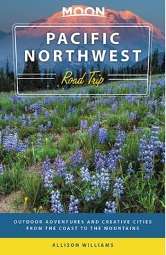 Moon Pacific Northwest Road Trip: Outdoor Adventures and Creative Cities from the Coast to the Mountains - Allison Williams