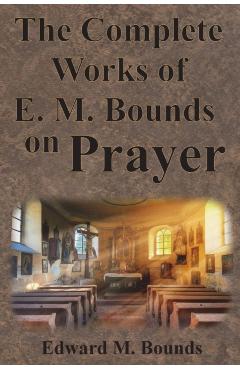 The Complete Works of E.M. Bounds on Prayer: Including: POWER, PURPOSE, PRAYING MEN, POSSIBILITIES, REALITY, ESSENTIALS, NECESSITY, WEAPON - Edward M. Bounds