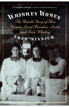 Whiskey Women: The Untold Story of How Women Saved Bourbon, Scotch, and Irish Whiskey - Fred Minnick