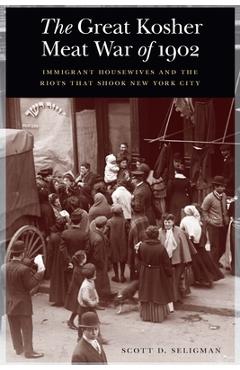 The Great Kosher Meat War of 1902: Immigrant Housewives and the Riots That Shook New York City - Scott D. Seligman