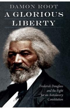 A Glorious Liberty: Frederick Douglass and the Fight for an Antislavery Constitution - Damon Root