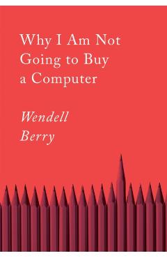 Why I Am Not Going to Buy a Computer: Essays - Wendell Berry