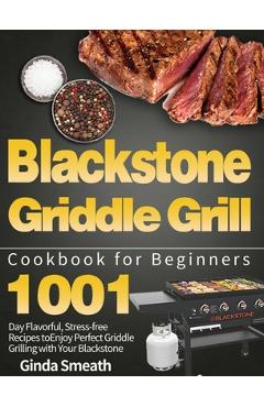 Blackstone Griddle Grill Cookbook for Beginners: 1001-Day Flavorful, Stress-free Recipes to Enjoy Perfect Griddle Grilling with Your Blackstone - Ginda Smeath