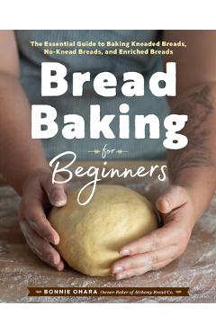Bread Baking for Beginners: The Essential Guide to Baking Kneaded Breads, No-Knead Breads, and Enriched Breads - Bonnie Ohara