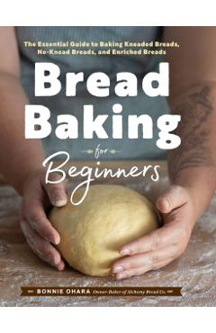 Bread Baking for Beginners: The Essential Guide to Baking Kneaded Breads, No-Knead Breads, and Enriched Breads - Bonnie Ohara