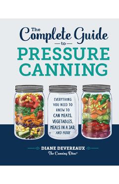 The Complete Guide to Pressure Canning: Everything You Need to Know to Can Meats, Vegetables, Meals in a Jar, and More - Diane Devereaux -. The Canning Diva