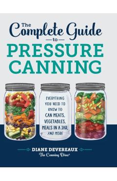 The Complete Guide to Pressure Canning: Everything You Need to Know to Can Meats, Vegetables, Meals in a Jar, and More - Diane Devereaux -. The Canning Diva