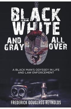 Black, White, and Gray All Over: A Black Man's Odyssey in Life and Law Enforcement - Frederick Reynolds