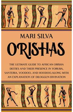 Orishas: The Ultimate Guide to African Orisha Deities and Their Presence in Yoruba, Santeria, Voodoo, and Hoodoo, Along with an - Mari Silva