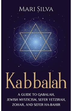 Kabbalah: A Guide to Qabalah, Jewish Mysticism, Sefer Yetzirah, Zohar, and Sefer Ha-Bahir - Mari Silva