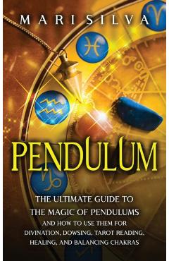 Pendulum: The Ultimate Guide to the Magic of Pendulums and How to Use Them for Divination, Dowsing, Tarot Reading, Healing, and - Mari Silva