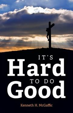 It\'s Hard to Do Good - Kenneth H. Mcgaffic