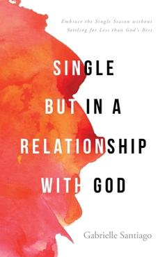 Single but in a Relationship with God: Embrace the Single Season without Settling for Less than God\'s Best - Gabrielle Santiago