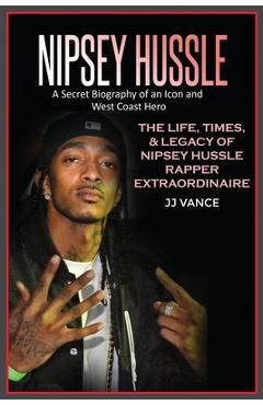 Nipsey Hussle A Secret Biography of an Icon and West Coast Hero: The Life, Times, and Legacy of Nipsey Hussle Rapper Extraordinaire - Jj Vance