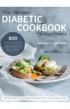 The Ultimate Diabetic Cookbook for Beginners: 800 Foolproof, Delicious recipes for the Newly Diagnosed Diabetic With a 28-day Meal Plan - Kathleen S. Lamberth