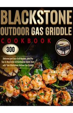 Blackstone Outdoor Gas Griddle Cookbook: 300 Delicious and Easy Grill Recipes, plus Pro Tips & Illustrated Instructions to Quick-Start with Your Black - Jaime J. Wike