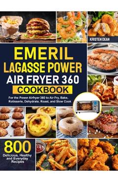 Emeril Lagasse Power Air Fryer 360 Cookbook: 800 Delicious, Healthy and Everyday Recipes For the Power Airfryer 360 to Air Fry, Bake, Rotisserie, Dehy - Kristen Dean