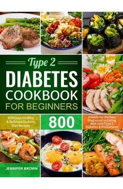 Type 2 Diabetes Cookbook for Beginners: 800 Days Healthy and Delicious Diabetic Diet Recipes A Guide for the New Diagnosed to Eating Well with Type 2 - Jennifer Brown