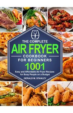 The Complete Air Fryer Cookbook for Beginners: 1001 Easy and Affordable Air Fryer Recipes for Busy People on a Budget - Gerald M. Stanley