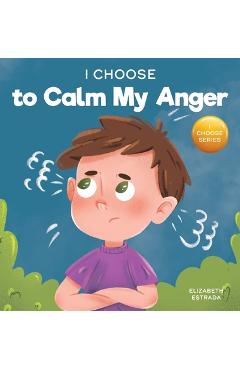 I Choose to Calm My Anger: A Colorful, Picture Book About Anger Management And Managing Difficult Feelings and Emotions - Elizabeth Estrada