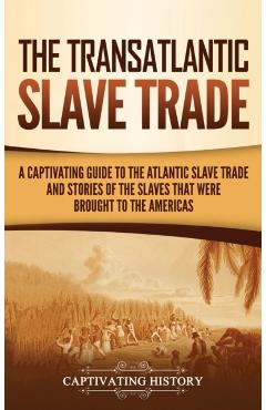 The Transatlantic Slave Trade: A Captivating Guide to the Atlantic Slave Trade and Stories of the Slaves That Were Brought to the Americas - Captivating History