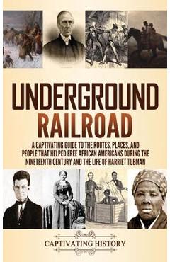 Underground Railroad: A Captivating Guide to the Routes, Places, and People that Helped Free African Americans During the Nineteenth Century - Captivating History