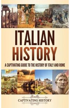 Italian History: A Captivating Guide to the History of Italy and Rome - Captivating History