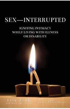 Sex-Interrupted: Igniting Intimacy While Living With Illness or Disability - Iris Zink