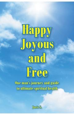 Happy, Joyous, and Free: One man\'s journey and guide to ultimate Spiritual health - Juris S