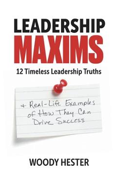 Leadership Maxims: 12 Timeless Leadership Truths and Real-Life Examples of How They Can Drive Success - Woody Hester