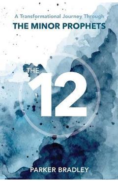 The Twelve: A Transformational Journey Through The Minor Prophets - Parker Bradley