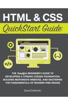 HTML and CSS QuickStart Guide: The Simplified Beginners Guide to Developing a Strong Coding Foundation, Building Responsive Websites, and Mastering t - David Durocher