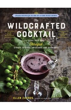 The Wildcrafted Cocktail: Make Your Own Foraged Syrups, Bitters, Infusions, and Garnishes; Includes Recipes for 45 One-Of-A-Kind Mixed Drinks