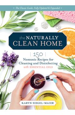 The Naturally Clean Home, 3rd Edition: 150 Nontoxic Recipes for Cleaning and Disinfecting with Essential Oils - Karyn Siegel-maier