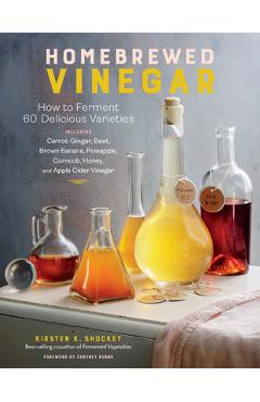 Homebrewed Vinegar: How to Ferment 60 Delicious Varieties, Including Carrot-Ginger, Beet, Brown Banana, Pineapple, Corncob, Honey, and App - Kirsten K. Shockey