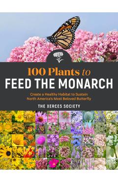 100 Plants to Feed the Monarch: Create a Healthy Habitat to Sustain North America's Most Beloved Butterfly - The Xerces Society