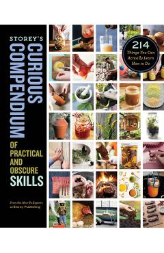 Storey\'s Curious Compendium of Practical and Obscure Skills: 214 Things You Can Actually Learn How to Do - How-to Experts At Storey Publishing
