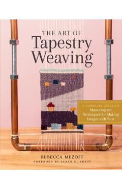 The Art of Tapestry Weaving: A Complete Guide to Mastering the Techniques for Making Images with Yarn - Rebecca Mezoff