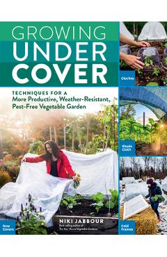 Growing Under Cover: Techniques for a More Productive, Weather-Resistant, Pest-Free Vegetable Garden - Niki Jabbour