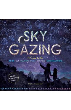 Sky Gazing: A Guide to the Moon, Sun, Planets, Stars, Eclipses, and Constellations - Meg Thacher