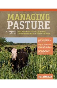 Managing Pasture: A Complete Guide to Building Healthy Pasture for Grass-Based Meat & Dairy Animals - Dale Strickler