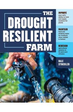 The Drought-Resilient Farm: Improve Your Soil\'s Ability to Hold and Supply Moisture for Plants; Maintain Feed and Drinking Water for Livestock Whe - Dale Strickler