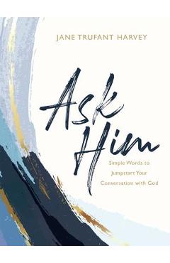 Ask Him: Simple Words to Jumpstart Your Conversation with God - Jane Trufant Harvey