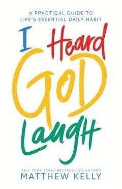 I Heard God Laugh: A Practical Guide to Life\'s Essential Daily Habit - Matthew Kelly