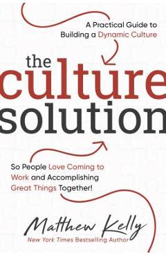 The Culture Solution: A Practical Guide to Building a Dynamic Culture So People Love Coming to Work and Accomplishing Great Things Together - Matthew Kelly