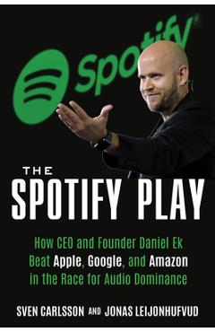 The Spotify Play: How CEO and Founder Daniel Ek Beat Apple, Google, and Amazon in the Race for Audio Dominance - Sven Carlsson