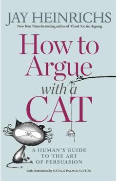 How to Argue with a Cat: A Human\'s Guide to the Art of Persuasion - Jay Heinrichs